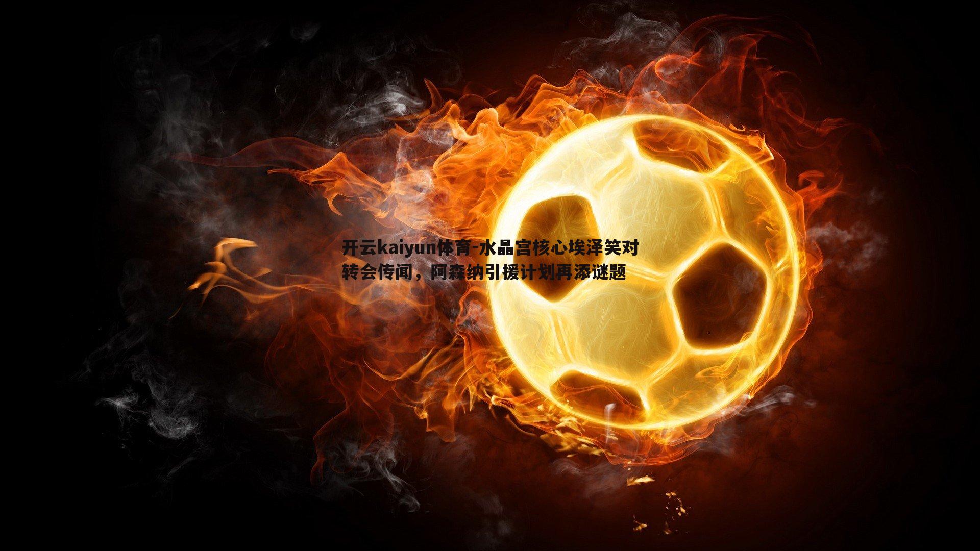 水晶宫核心埃泽笑对转会传闻,阿森纳引援计划再添谜题